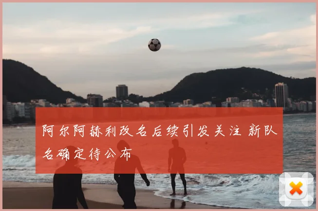 阿尔阿赫利改名后续引发关注 新队名确定待公布