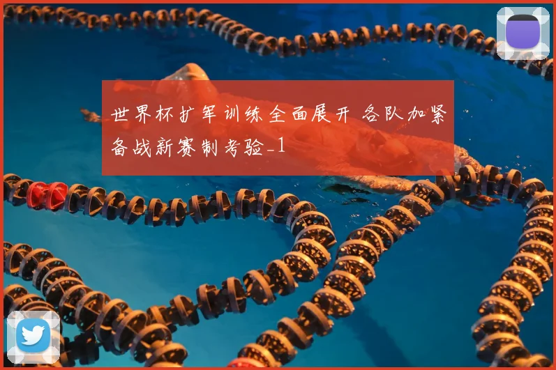 世界杯扩军训练全面展开 各队加紧备战新赛制考验_1