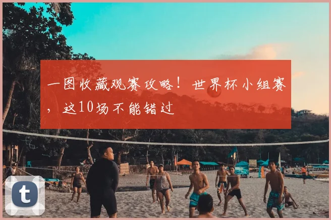 一图收藏观赛攻略!世界杯小组赛,这10场不能错过
