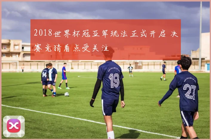 2018世界杯冠亚军玩法正式开启 决赛竞猜看点受关注