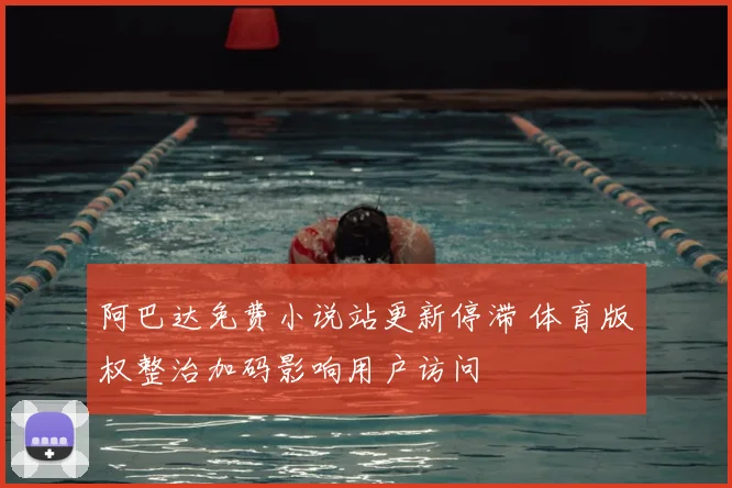 阿巴达免费小说站更新停滞 体育版权整治加码影响用户访问