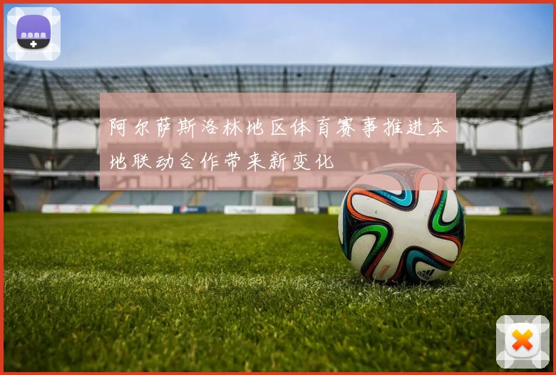阿尔萨斯洛林地区体育赛事推进本地联动合作带来新变化