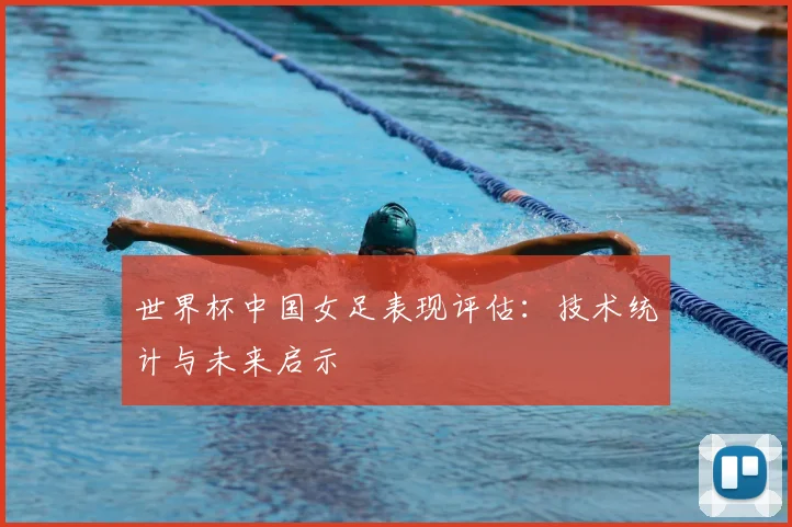 世界杯中国女足表现评估：技术统计与未来启示