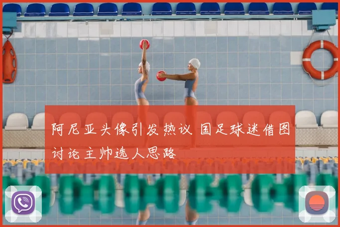 阿尼亚头像引发热议 国足球迷借图讨论主帅选人思路