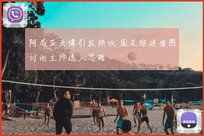 阿尼亚头像引发热议 国足球迷借图讨论主帅选人思路