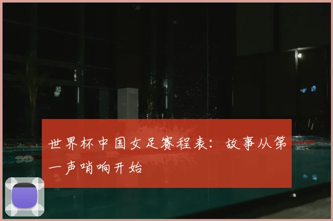 世界杯中国女足赛程表：故事从第一声哨响开始