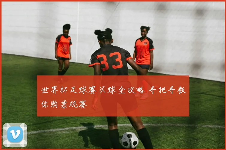 世界杯足球赛买球全攻略 手把手教你购票观赛