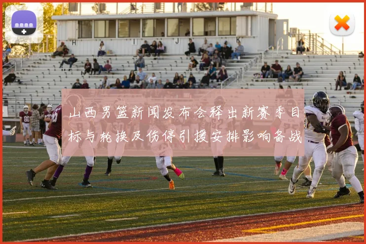 山西男篮新闻发布会释出新赛季目标与轮换及伤停引援安排影响备战