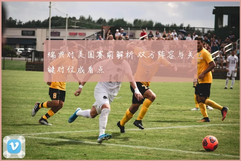 瑞典对美国赛前解析 双方阵容与关键对位成看点