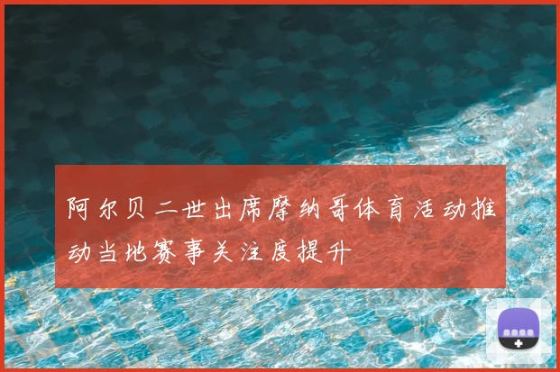 阿尔贝二世出席摩纳哥体育活动推动当地赛事关注度提升