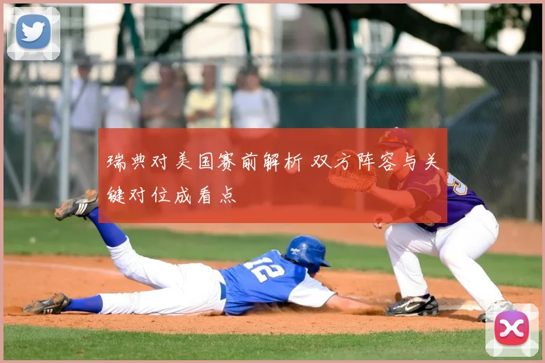 瑞典对美国赛前解析 双方阵容与关键对位成看点