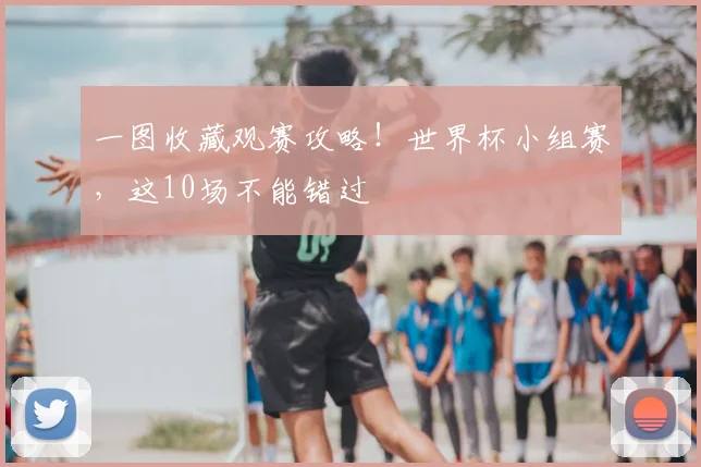 一图收藏观赛攻略!世界杯小组赛,这10场不能错过