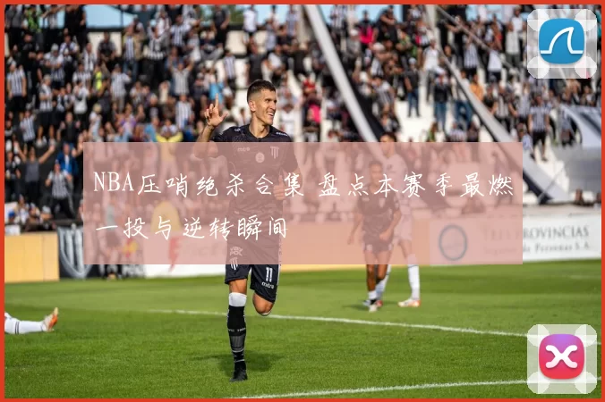 NBA压哨绝杀合集 盘点本赛季最燃一投与逆转瞬间