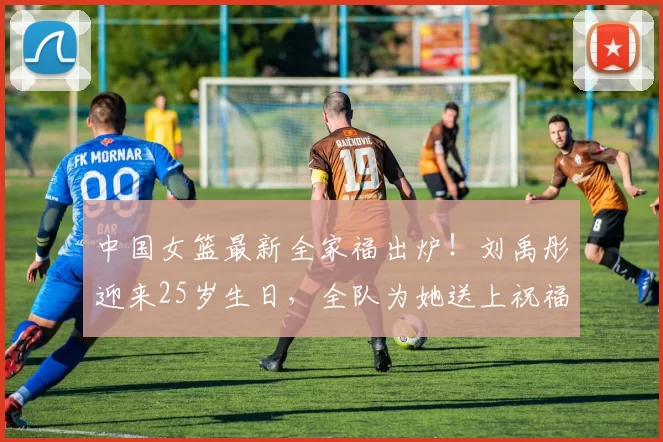 中国女篮最新全家福出炉！刘禹彤迎来25岁生日，全队为她送上祝福