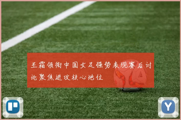 王霜领衔中国女足强势表现赛后讨论聚焦进攻核心地位