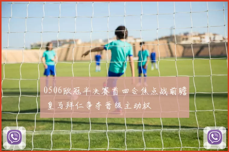0506欧冠半决赛首回合焦点战前瞻 皇马拜仁争夺晋级主动权